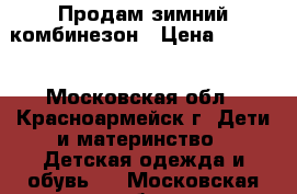 Продам зимний комбинезон › Цена ­ 1 000 - Московская обл., Красноармейск г. Дети и материнство » Детская одежда и обувь   . Московская обл.